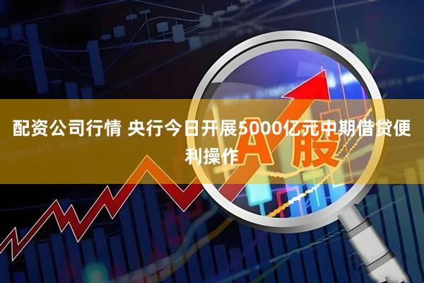 配资公司行情 央行今日开展5000亿元中期借贷便利操作