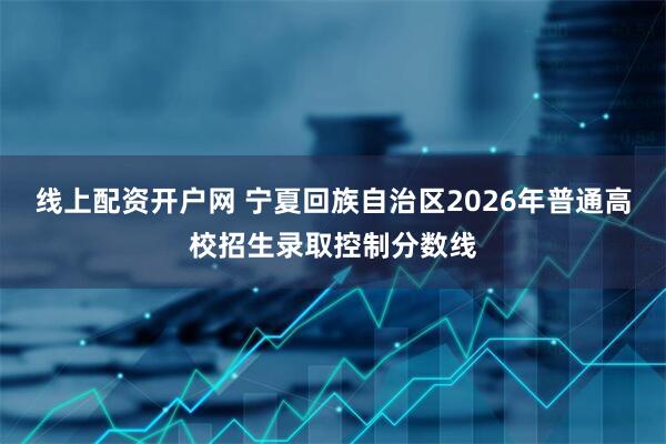 线上配资开户网 宁夏回族自治区2026年普通高校招生录取控制分数线
